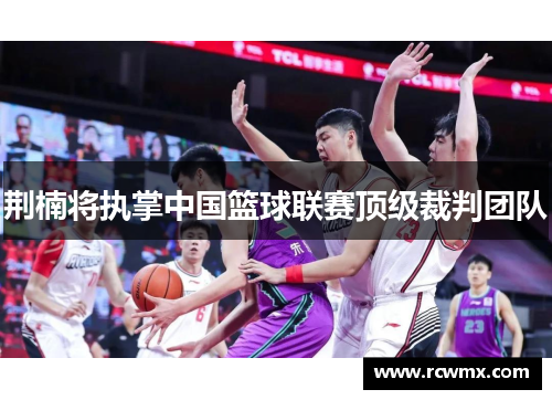 荆楠将执掌中国篮球联赛顶级裁判团队