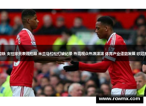 曼联三连胜稳守如铁 支柱球员表现抢眼 米兰马拉松打破纪录 热情观众热浪滚滚 体育产业蓬勃发展 欧冠赛事吸引全球目光