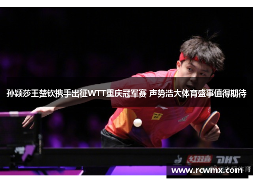 孙颖莎王楚钦携手出征WTT重庆冠军赛 声势浩大体育盛事值得期待